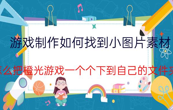 游戏制作如何找到小图片素材 怎么把橙光游戏一个个下到自己的文件夹？